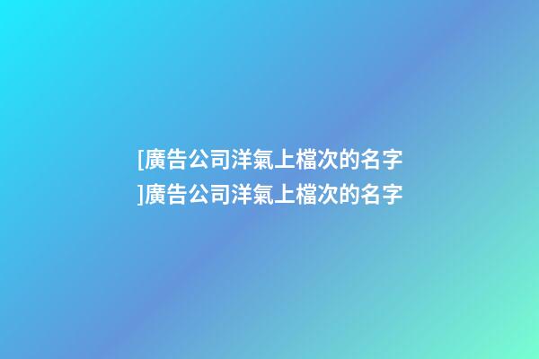 [廣告公司洋氣上檔次的名字]廣告公司洋氣上檔次的名字-第1張-公司起名-玄機派